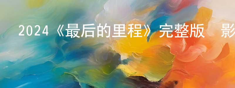 代海龍發布2024《最后的里程》完整版電影/在線觀看/百度云-美劇天堂
